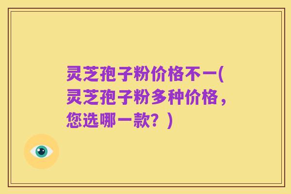 灵芝孢子粉价格不一(灵芝孢子粉多种价格,您选哪一款?)