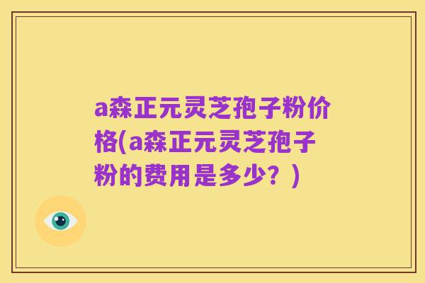 a森正元灵芝孢子粉价格(a森正元灵芝孢子粉的费用是多少?)