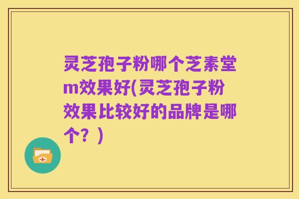 灵芝孢子粉哪个芝素堂m效果好(灵芝孢子粉效果比较好的品牌是哪个?)
