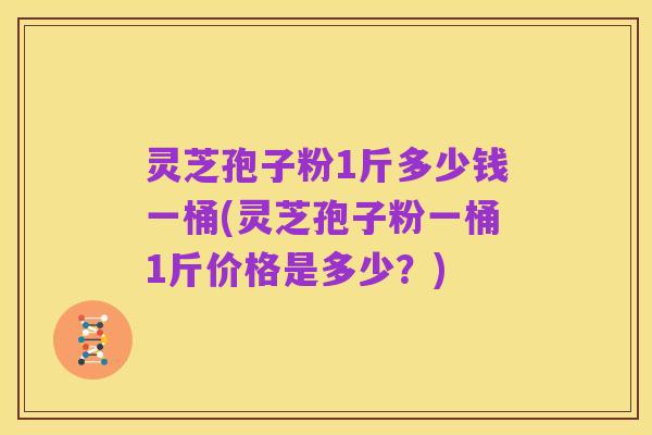 灵芝孢子粉1斤多少钱一桶(灵芝孢子粉一桶1斤价格是多少?)