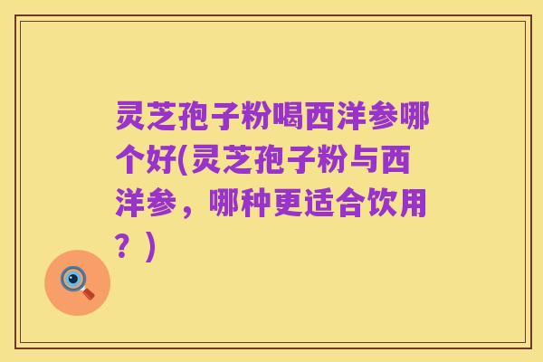 灵芝孢子粉喝西洋参哪个好(灵芝孢子粉与西洋参,哪种更适合饮用?)