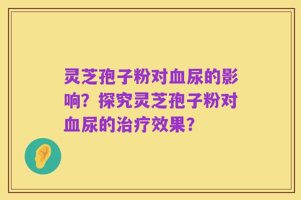 灵芝孢子粉对血尿的影响?探究灵芝孢子粉对血尿的治疗效果?