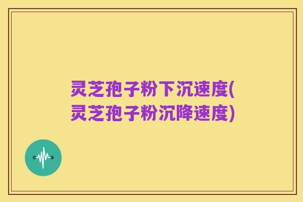 灵芝孢子粉下沉速度(灵芝孢子粉沉降速度)
