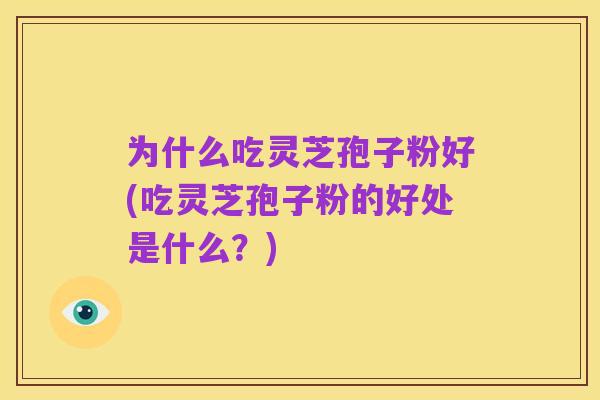 为什么吃灵芝孢子粉好(吃灵芝孢子粉的好处是什么?)