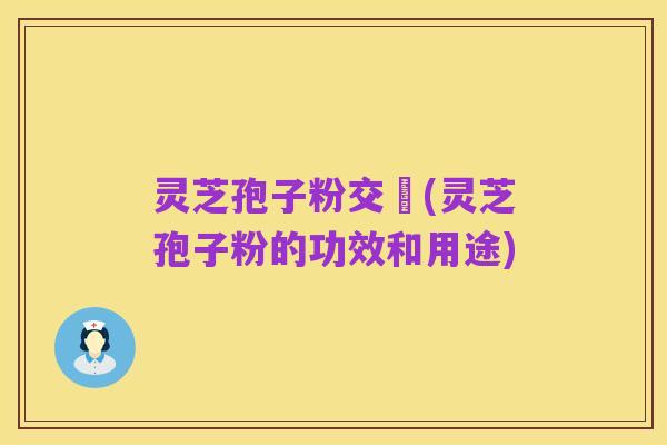 灵芝孢子粉交褭(灵芝孢子粉的功效和用途)