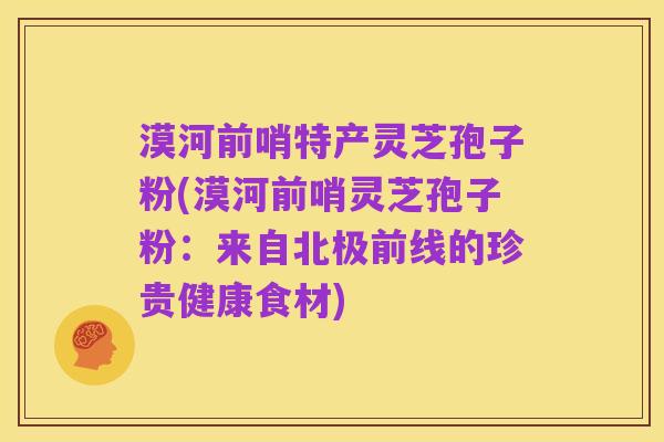 漠河前哨特产灵芝孢子粉(漠河前哨灵芝孢子粉:来自北极前线的珍贵健康食材)