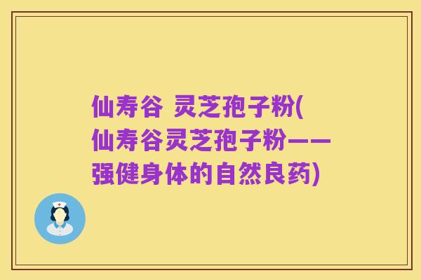仙寿谷 灵芝孢子粉(仙寿谷灵芝孢子粉——强健身体的自然良药)