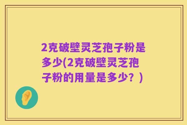 2克破壁灵芝孢子粉是多少(2克破壁灵芝孢子粉的用量是多少?)