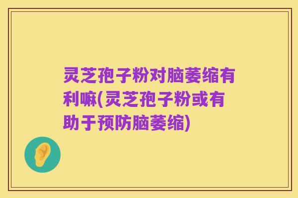 灵芝孢子粉对脑萎缩有利嘛(灵芝孢子粉或有助于预防脑萎缩)