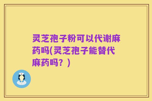 灵芝孢子粉可以代谢麻药吗(灵芝孢子能替代麻药吗?)