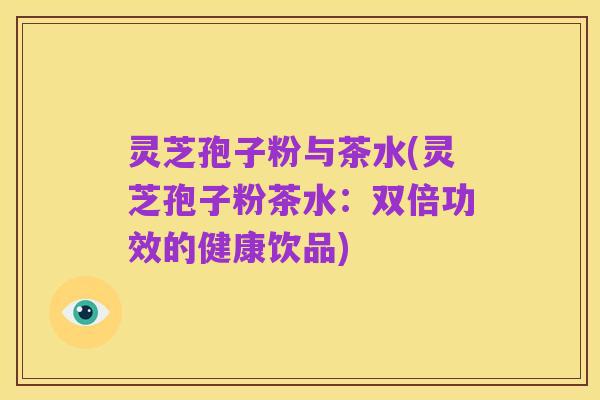 灵芝孢子粉与茶水(灵芝孢子粉茶水：双倍功效的健康饮品)
