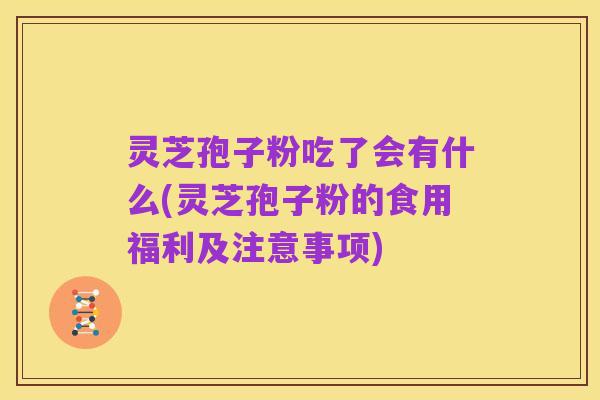 灵芝孢子粉吃了会有什么(灵芝孢子粉的食用福利及注意事项)