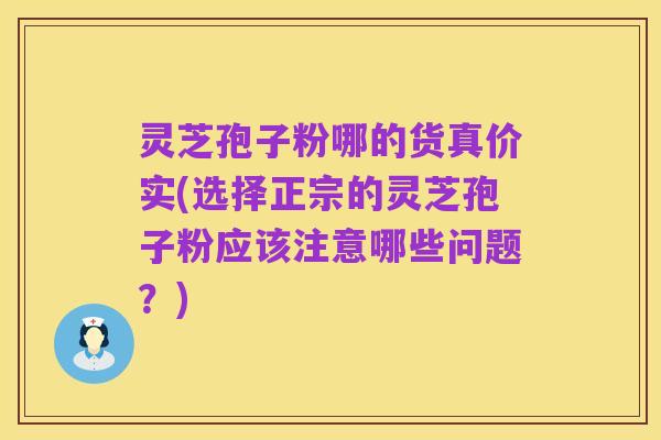 灵芝孢子粉哪的货真价实(选择正宗的灵芝孢子粉应该注意哪些问题?)