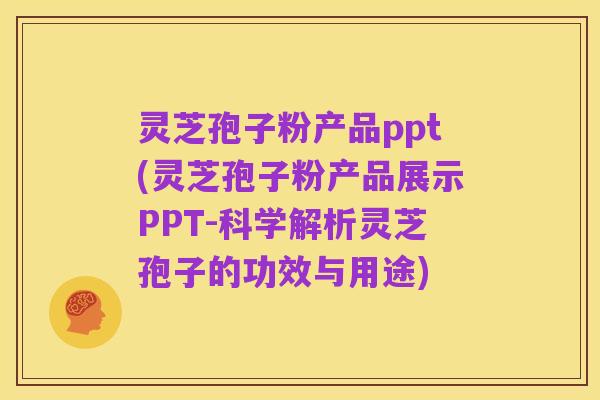 灵芝孢子粉产品ppt(灵芝孢子粉产品展示PPT-科学解析灵芝孢子的功效与用途)