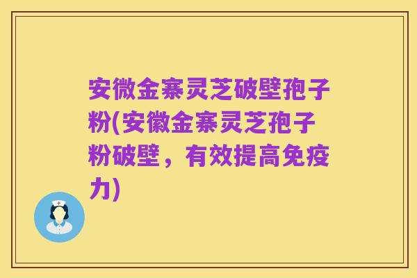 安微金寨灵芝破壁孢子粉(安徽金寨灵芝孢子粉破壁，有效提高免疫力)