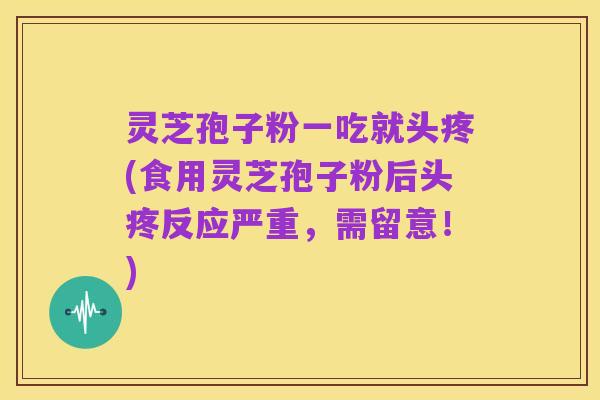 灵芝孢子粉一吃就头疼(食用灵芝孢子粉后头疼反应严重,需留意!)
