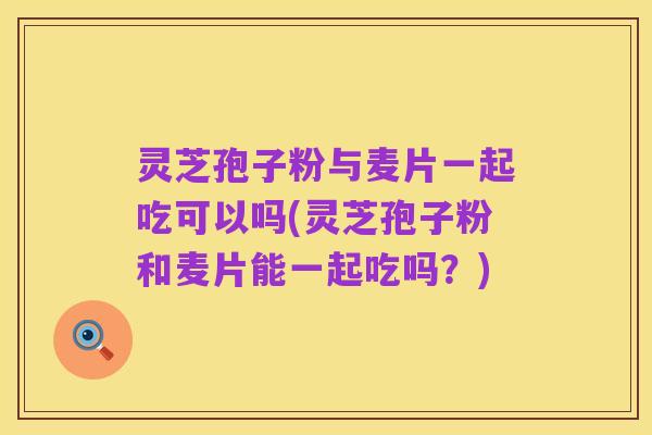 灵芝孢子粉与麦片一起吃可以吗(灵芝孢子粉和麦片能一起吃吗?)