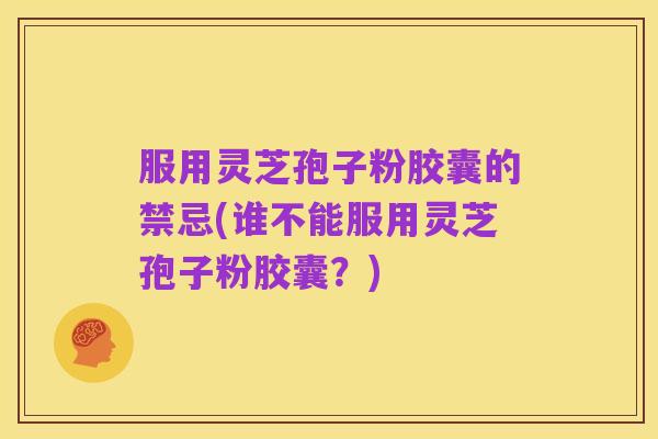 服用灵芝孢子粉胶囊的禁忌(谁不能服用灵芝孢子粉胶囊?)
