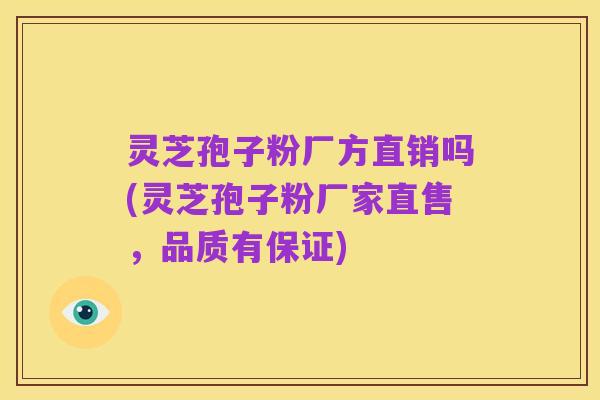 灵芝孢子粉厂方直销吗(灵芝孢子粉厂家直售，品质有保证)