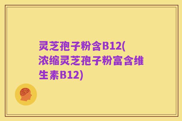 灵芝孢子粉含B12(浓缩灵芝孢子粉富含维生素B12)
