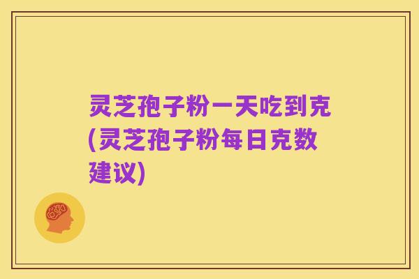 灵芝孢子粉一天吃到克(灵芝孢子粉每日克数建议)