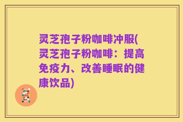 灵芝孢子粉咖啡冲服(灵芝孢子粉咖啡:提高免疫力、改善睡眠的健康饮品)