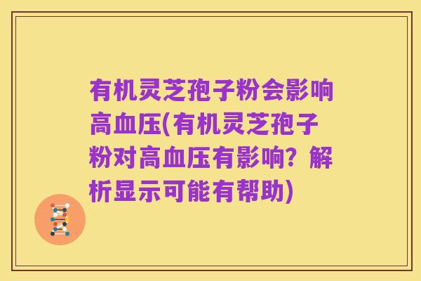 有机灵芝孢子粉会影响高血压(有机灵芝孢子粉对高血压有影响?解析显示可能有帮助)