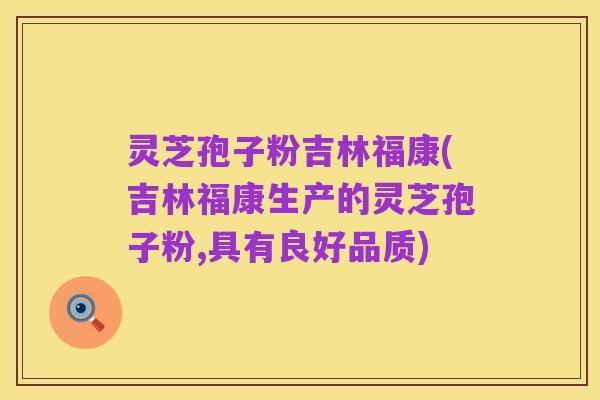灵芝孢子粉吉林福康(吉林福康生产的灵芝孢子粉,具有良好品质)