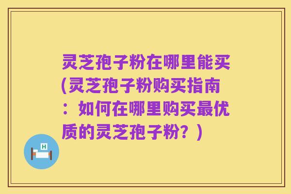 灵芝孢子粉在哪里能买(灵芝孢子粉购买指南:如何在哪里购买最优质的灵芝孢子粉?)