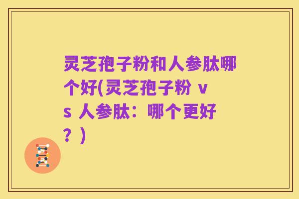 灵芝孢子粉和人参肽哪个好(灵芝孢子粉 vs 人参肽：哪个更好？)