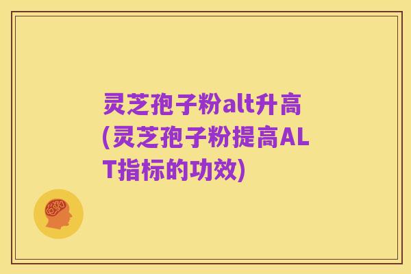 灵芝孢子粉alt升高(灵芝孢子粉提高ALT指标的功效)
