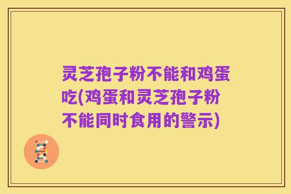 灵芝孢子粉不能和鸡蛋吃(鸡蛋和灵芝孢子粉不能同时食用的警示)