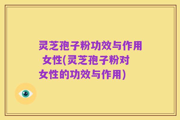 灵芝孢子粉功效与作用 女性(灵芝孢子粉对女性的功效与作用)