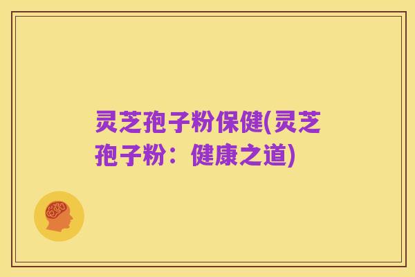 灵芝孢子粉保健(灵芝孢子粉:健康之道)