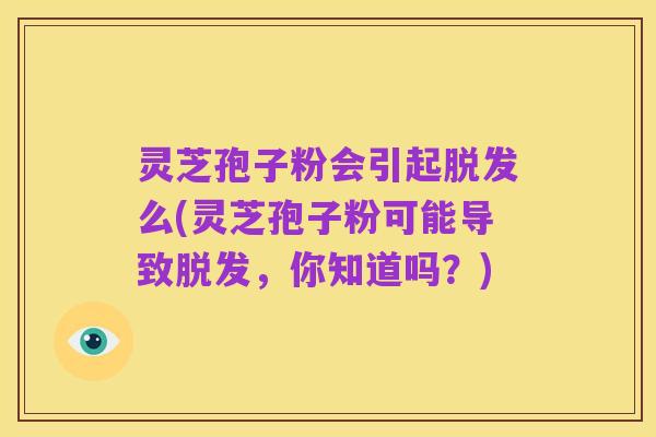 灵芝孢子粉会引起脱发么(灵芝孢子粉可能导致脱发，你知道吗？)