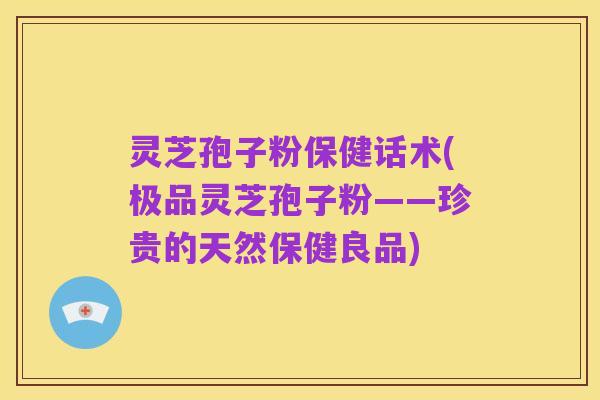 灵芝孢子粉保健话术(极品灵芝孢子粉——珍贵的天然保健良品)