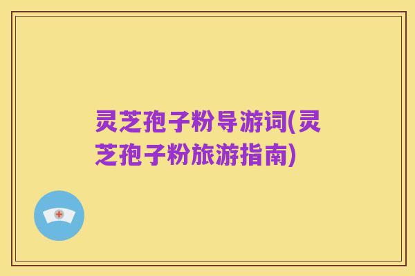 灵芝孢子粉导游词(灵芝孢子粉旅游指南)