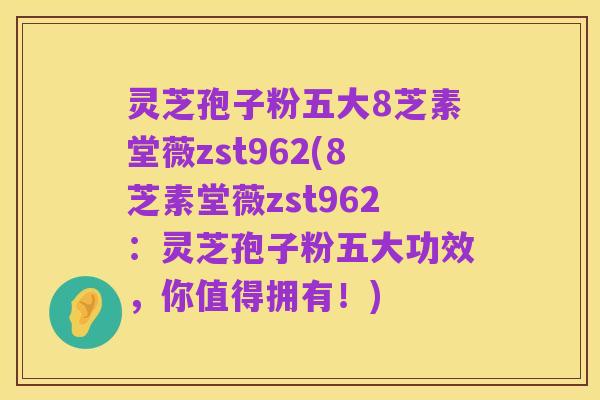 灵芝孢子粉五大8芝素堂薇zst962(8芝素堂薇zst962:灵芝孢子粉五大功效,你值得拥有!)