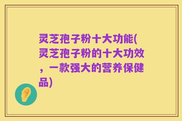 灵芝孢子粉十大功能(灵芝孢子粉的十大功效,一款强大的营养保健品)