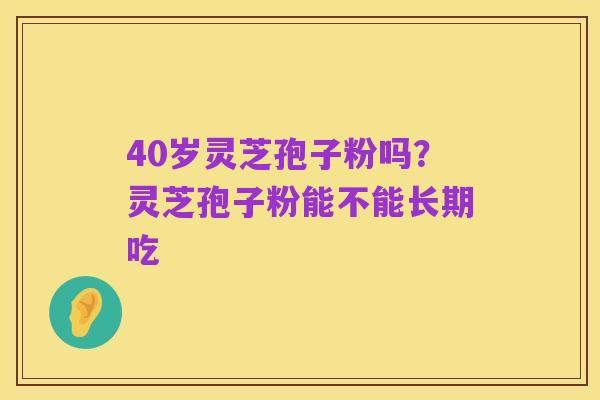 40岁灵芝孢子粉吗?灵芝孢子粉能不能长期吃
