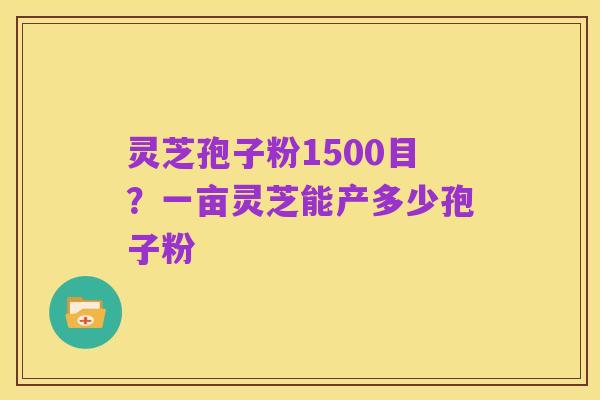 灵芝孢子粉1500目？一亩灵芝能产多少孢子粉
