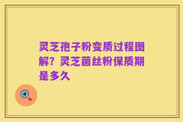 灵芝孢子粉变质过程图解?灵芝菌丝粉保质期是多久