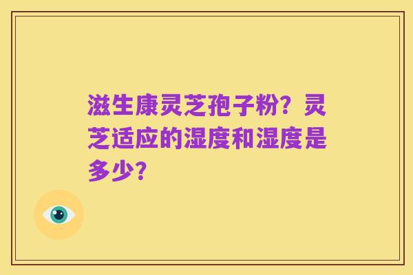 滋生康灵芝孢子粉?灵芝适应的湿度和湿度是多少?