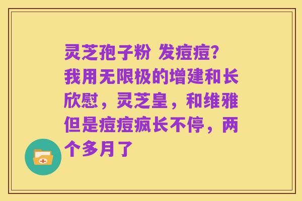 灵芝孢子粉 发痘痘?我用无限极的增建和长欣慰,灵芝皇,和维雅但是痘痘疯长不停,两个多月了