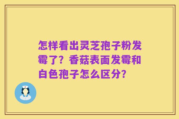 怎样看出灵芝孢子粉发霉了?香菇表面发霉和白色孢子怎么区分?