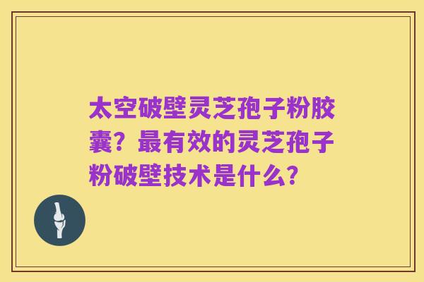 太空破壁灵芝孢子粉胶囊?最有效的灵芝孢子粉破壁技术是什么?