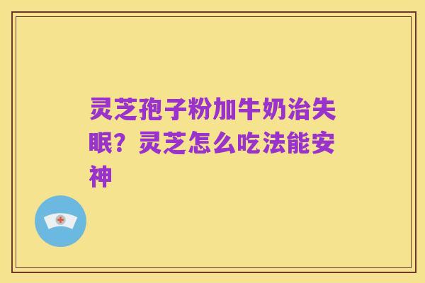 灵芝孢子粉加牛奶治失眠?灵芝怎么吃法能安神