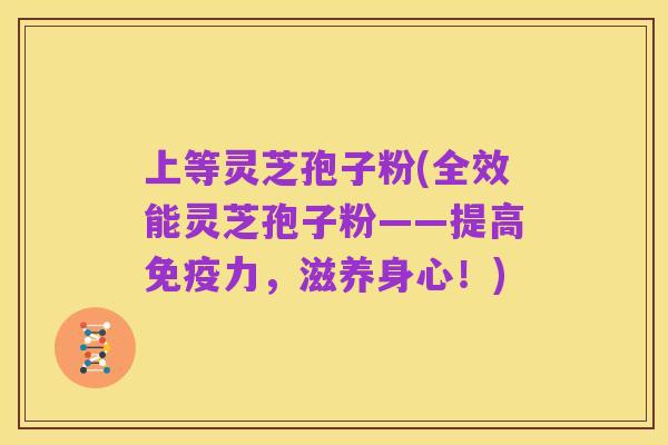 上等灵芝孢子粉(全效能灵芝孢子粉——提高免疫力,滋养身心!)