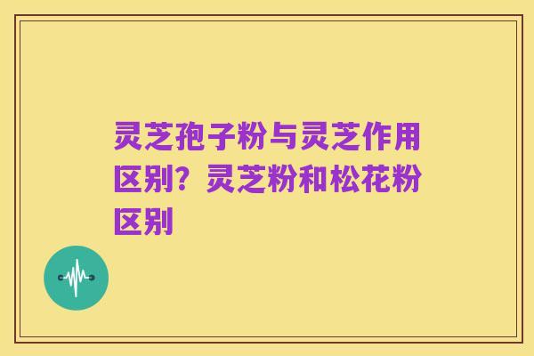 灵芝孢子粉与灵芝作用区别?灵芝粉和松花粉区别