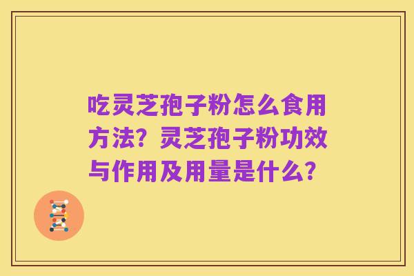 吃灵芝孢子粉怎么食用方法?灵芝孢子粉功效与作用及用量是什么?